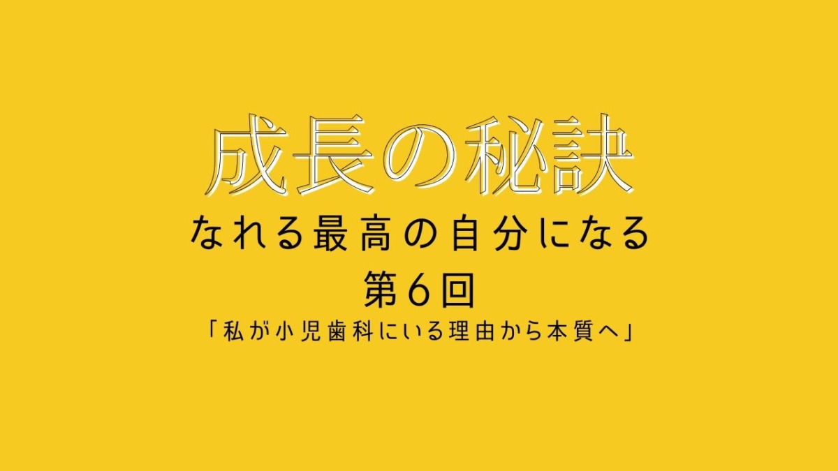 成長の秘訣 第6回 「私が小児歯科にいる理由から本質へ」